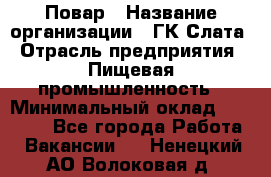 Повар › Название организации ­ ГК Слата › Отрасль предприятия ­ Пищевая промышленность › Минимальный оклад ­ 23 000 - Все города Работа » Вакансии   . Ненецкий АО,Волоковая д.